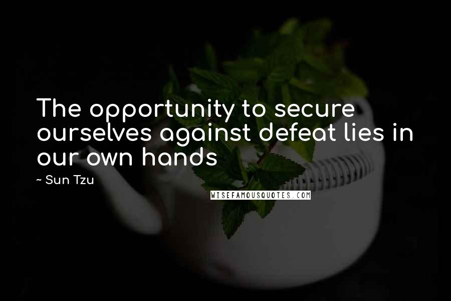 Sun Tzu Quotes: The opportunity to secure ourselves against defeat lies in our own hands