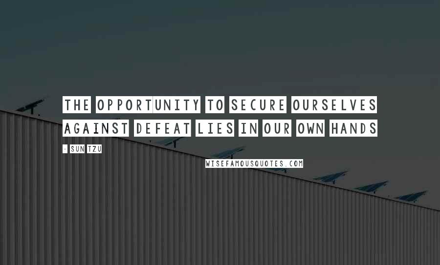 Sun Tzu Quotes: The opportunity to secure ourselves against defeat lies in our own hands