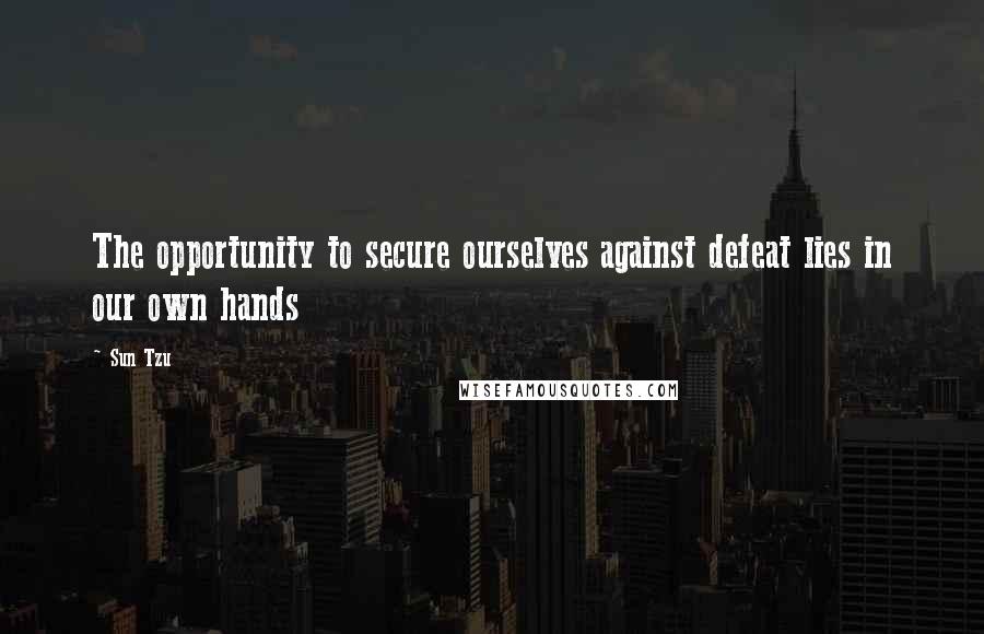 Sun Tzu Quotes: The opportunity to secure ourselves against defeat lies in our own hands