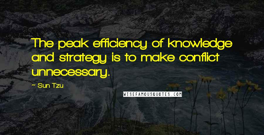 Sun Tzu Quotes: The peak efficiency of knowledge and strategy is to make conflict unnecessary.