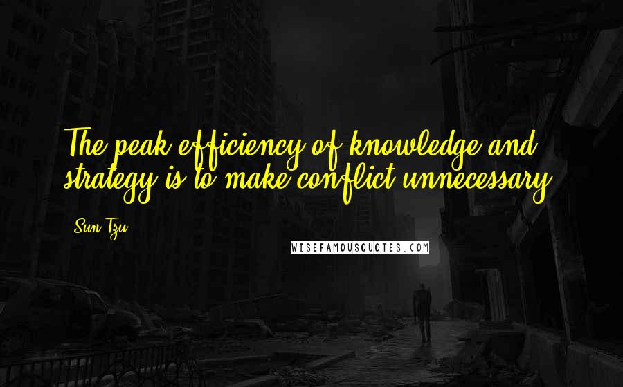 Sun Tzu Quotes: The peak efficiency of knowledge and strategy is to make conflict unnecessary.
