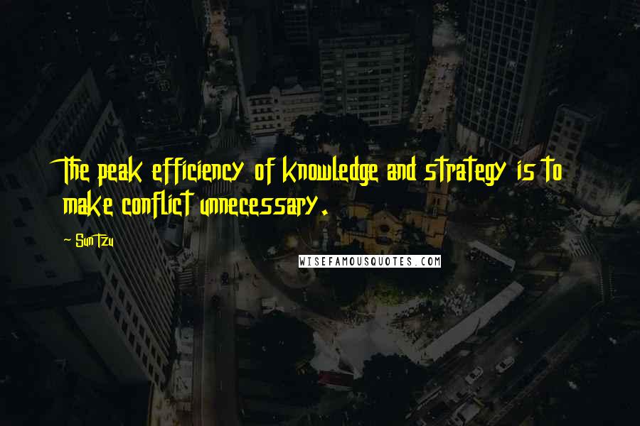 Sun Tzu Quotes: The peak efficiency of knowledge and strategy is to make conflict unnecessary.