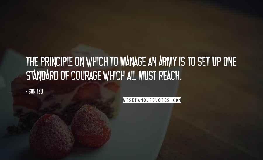 Sun Tzu Quotes: The principle on which to manage an army is to set up one standard of courage which all must reach.