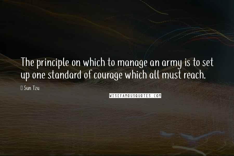 Sun Tzu Quotes: The principle on which to manage an army is to set up one standard of courage which all must reach.