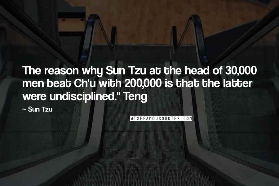 Sun Tzu Quotes: The reason why Sun Tzu at the head of 30,000 men beat Ch'u with 200,000 is that the latter were undisciplined." Teng