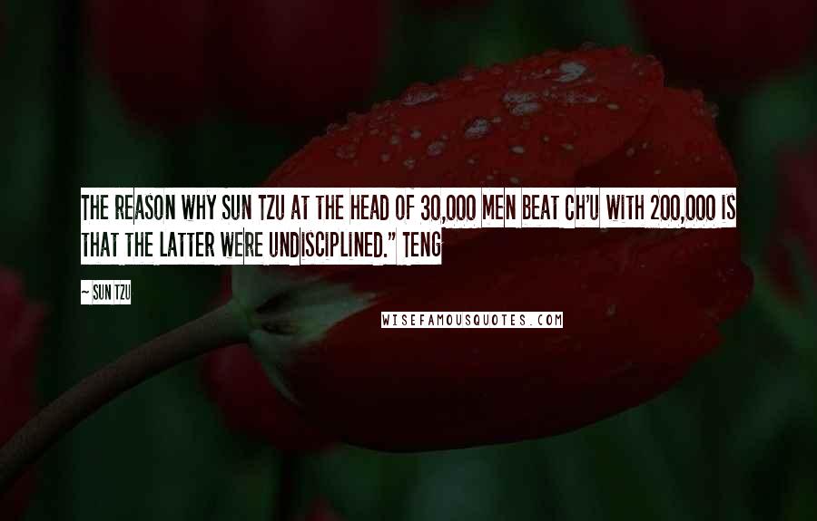 Sun Tzu Quotes: The reason why Sun Tzu at the head of 30,000 men beat Ch'u with 200,000 is that the latter were undisciplined." Teng