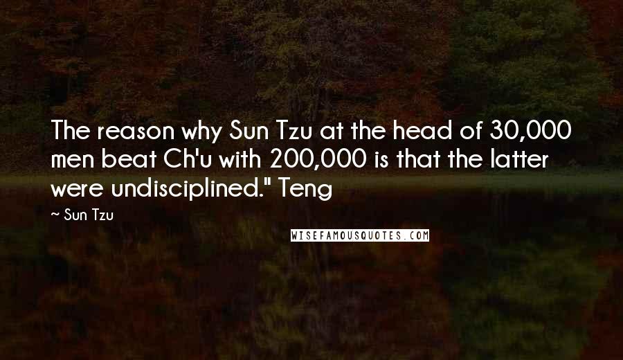 Sun Tzu Quotes: The reason why Sun Tzu at the head of 30,000 men beat Ch'u with 200,000 is that the latter were undisciplined." Teng