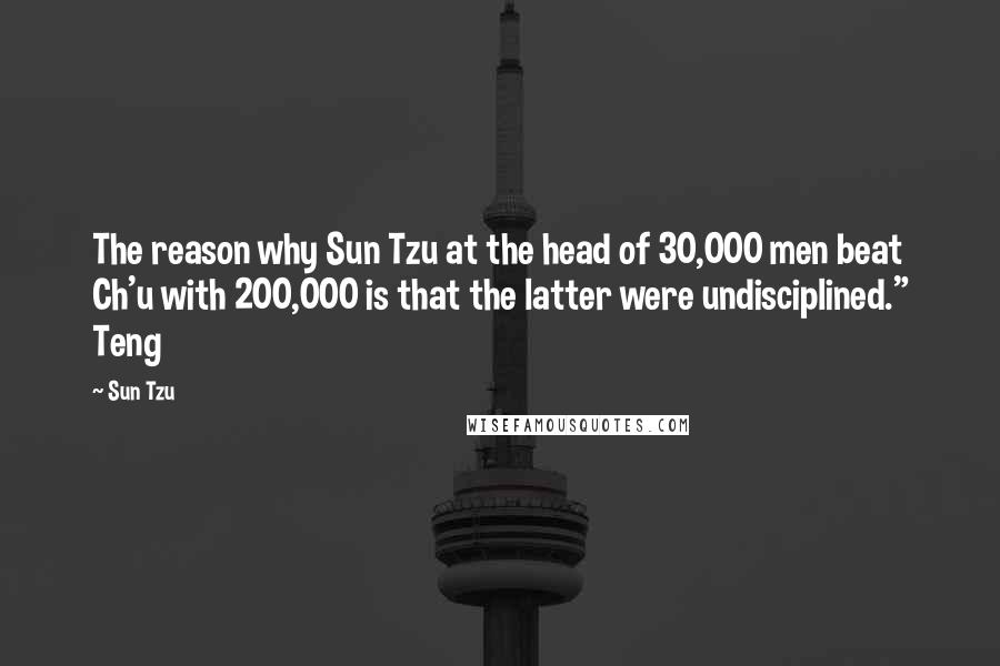 Sun Tzu Quotes: The reason why Sun Tzu at the head of 30,000 men beat Ch'u with 200,000 is that the latter were undisciplined." Teng