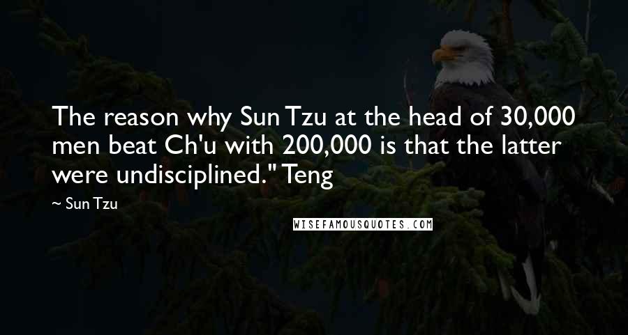 Sun Tzu Quotes: The reason why Sun Tzu at the head of 30,000 men beat Ch'u with 200,000 is that the latter were undisciplined." Teng