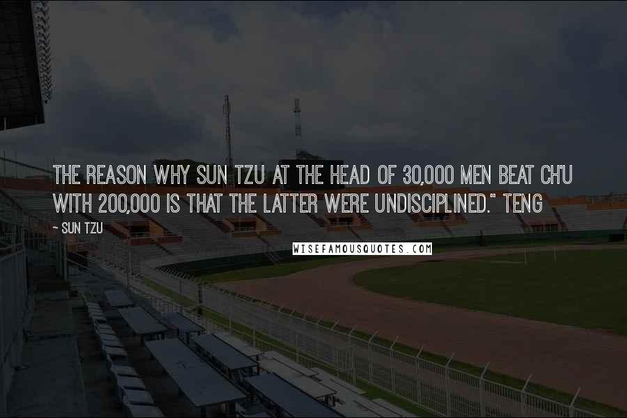 Sun Tzu Quotes: The reason why Sun Tzu at the head of 30,000 men beat Ch'u with 200,000 is that the latter were undisciplined." Teng