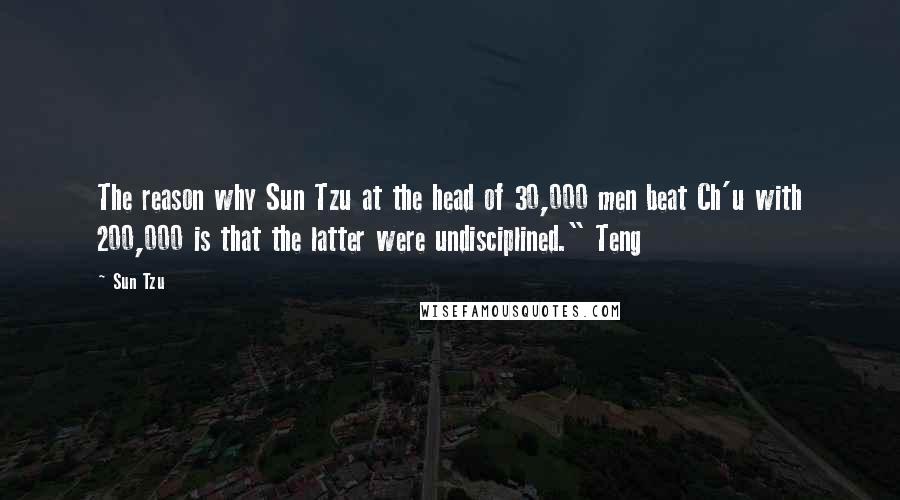 Sun Tzu Quotes: The reason why Sun Tzu at the head of 30,000 men beat Ch'u with 200,000 is that the latter were undisciplined." Teng