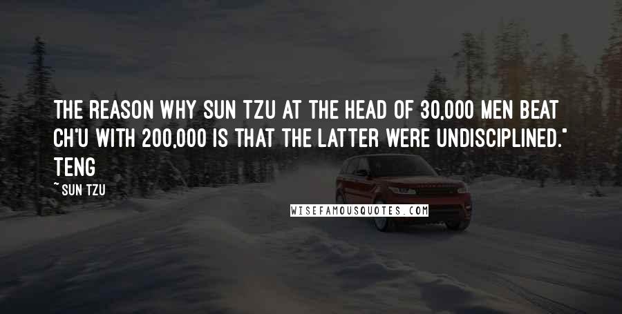 Sun Tzu Quotes: The reason why Sun Tzu at the head of 30,000 men beat Ch'u with 200,000 is that the latter were undisciplined." Teng