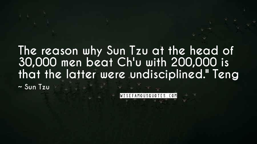 Sun Tzu Quotes: The reason why Sun Tzu at the head of 30,000 men beat Ch'u with 200,000 is that the latter were undisciplined." Teng