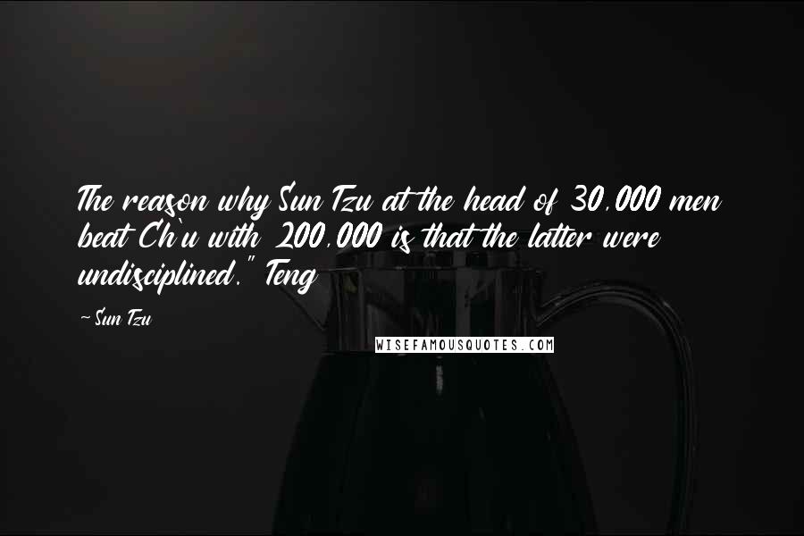 Sun Tzu Quotes: The reason why Sun Tzu at the head of 30,000 men beat Ch'u with 200,000 is that the latter were undisciplined." Teng