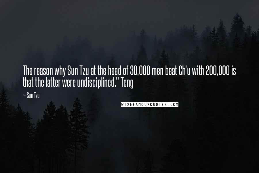 Sun Tzu Quotes: The reason why Sun Tzu at the head of 30,000 men beat Ch'u with 200,000 is that the latter were undisciplined." Teng