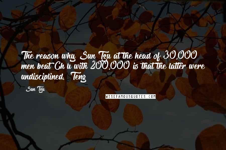 Sun Tzu Quotes: The reason why Sun Tzu at the head of 30,000 men beat Ch'u with 200,000 is that the latter were undisciplined." Teng