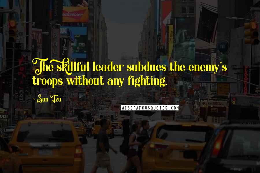 Sun Tzu Quotes: The skillful leader subdues the enemy's troops without any fighting.