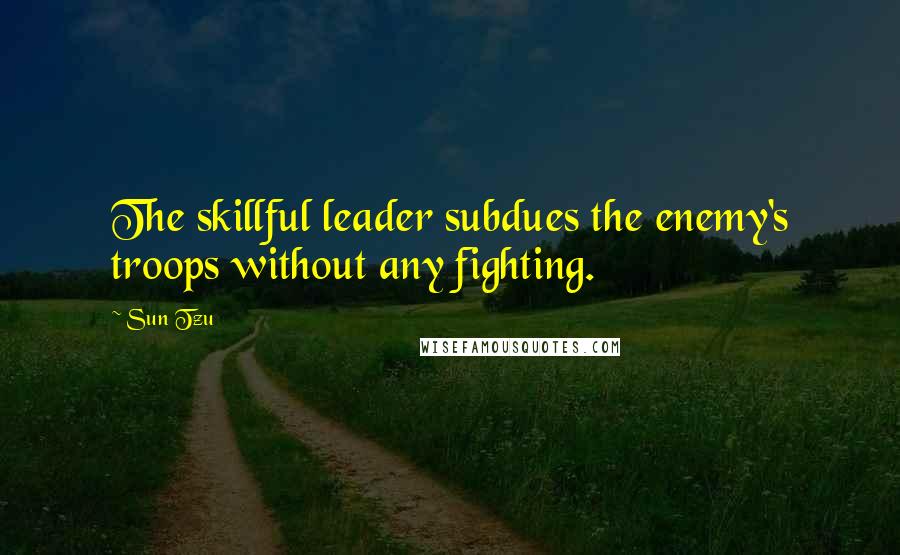 Sun Tzu Quotes: The skillful leader subdues the enemy's troops without any fighting.