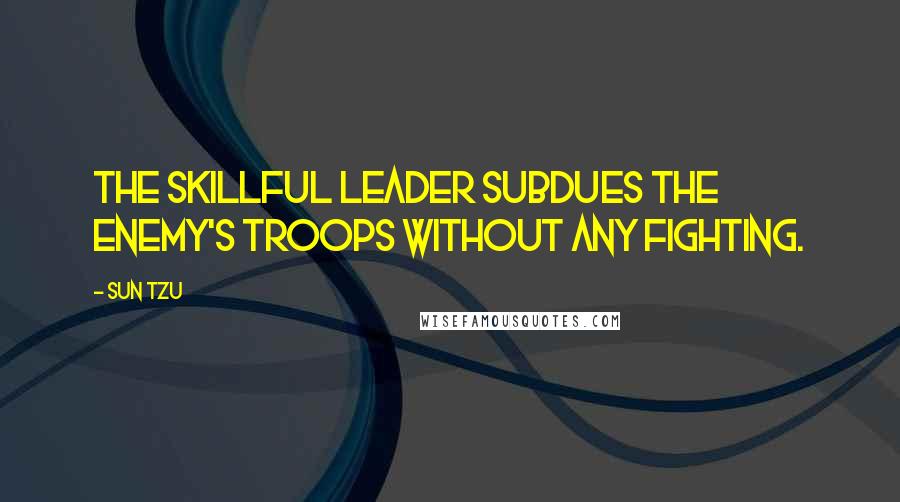 Sun Tzu Quotes: The skillful leader subdues the enemy's troops without any fighting.