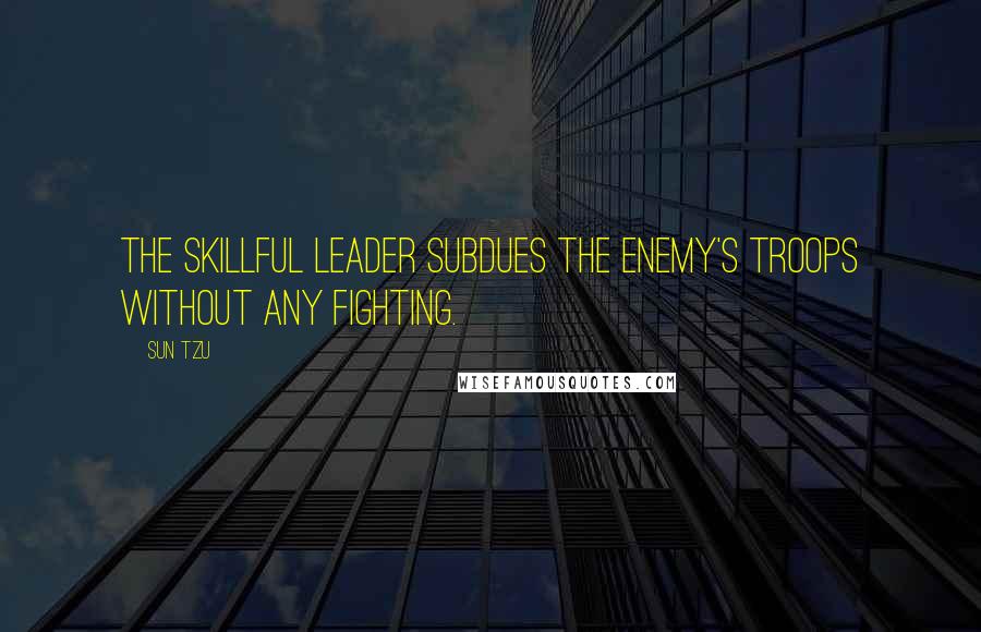 Sun Tzu Quotes: The skillful leader subdues the enemy's troops without any fighting.