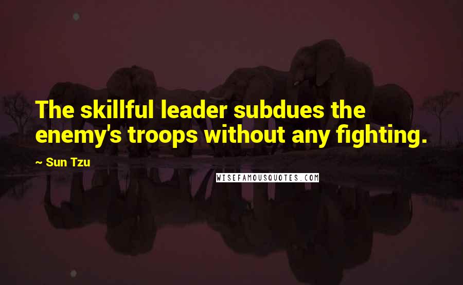 Sun Tzu Quotes: The skillful leader subdues the enemy's troops without any fighting.