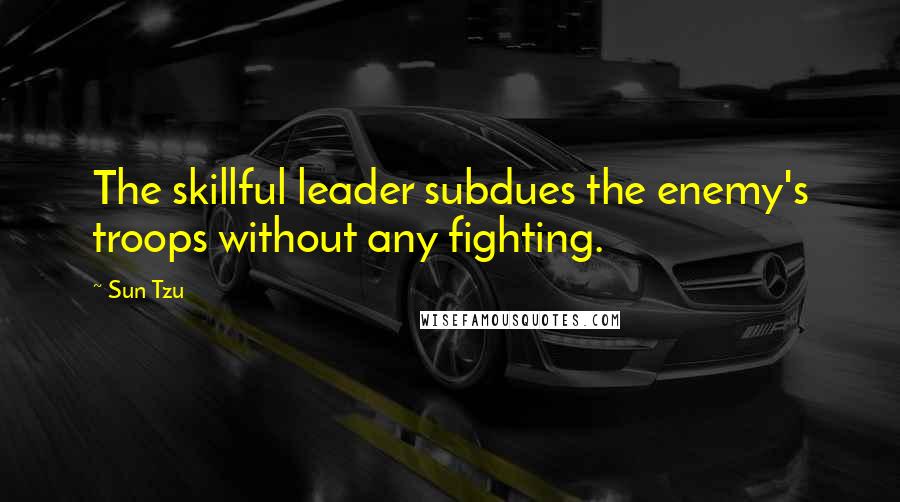 Sun Tzu Quotes: The skillful leader subdues the enemy's troops without any fighting.