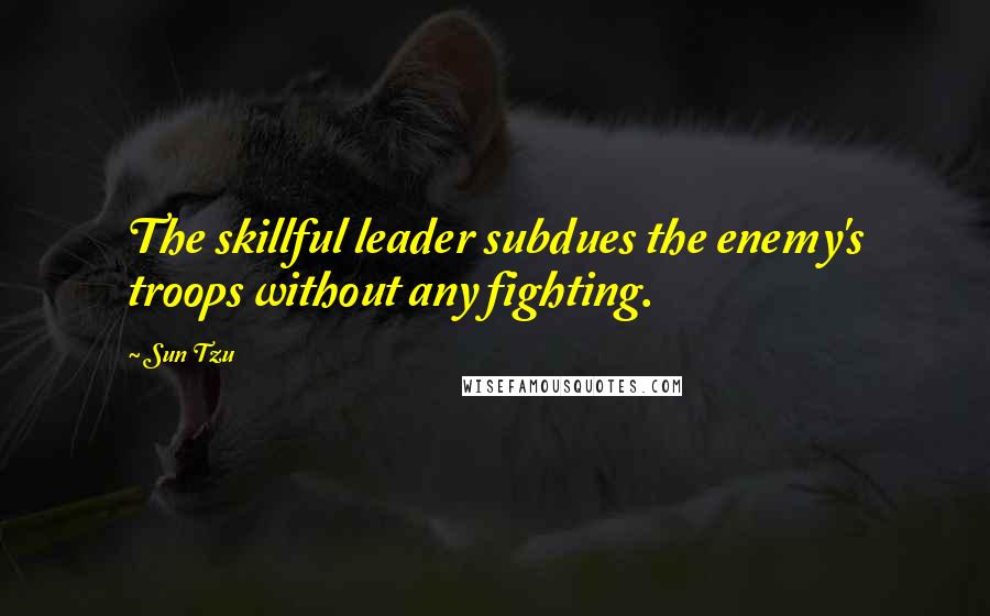 Sun Tzu Quotes: The skillful leader subdues the enemy's troops without any fighting.