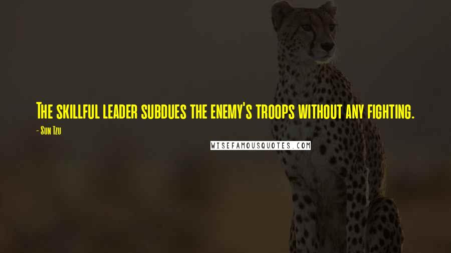 Sun Tzu Quotes: The skillful leader subdues the enemy's troops without any fighting.