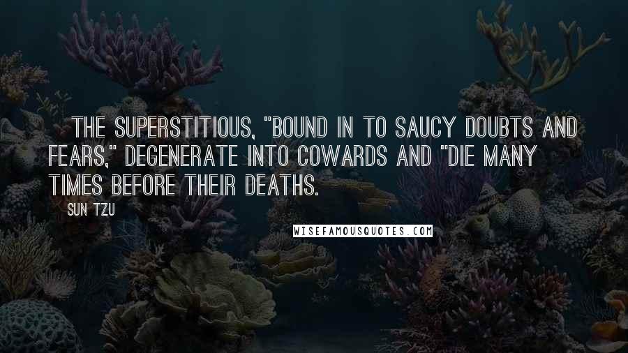 Sun Tzu Quotes: [The superstitious, "bound in to saucy doubts and fears," degenerate into cowards and "die many times before their deaths.