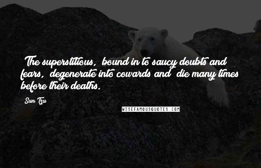 Sun Tzu Quotes: [The superstitious, "bound in to saucy doubts and fears," degenerate into cowards and "die many times before their deaths.