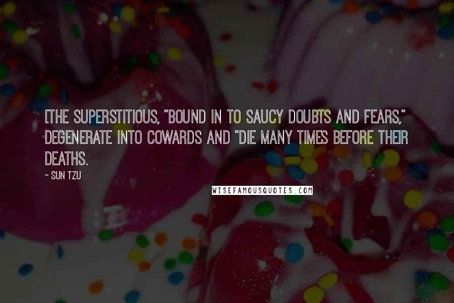 Sun Tzu Quotes: [The superstitious, "bound in to saucy doubts and fears," degenerate into cowards and "die many times before their deaths.