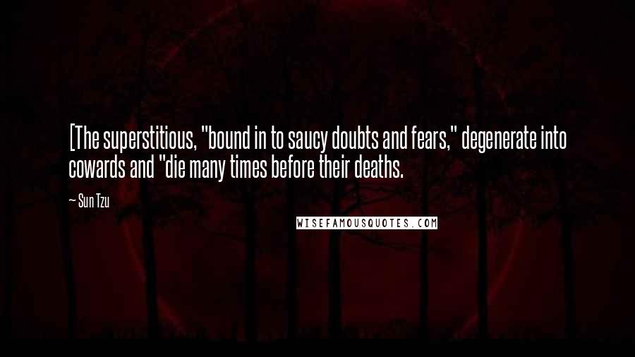 Sun Tzu Quotes: [The superstitious, "bound in to saucy doubts and fears," degenerate into cowards and "die many times before their deaths.