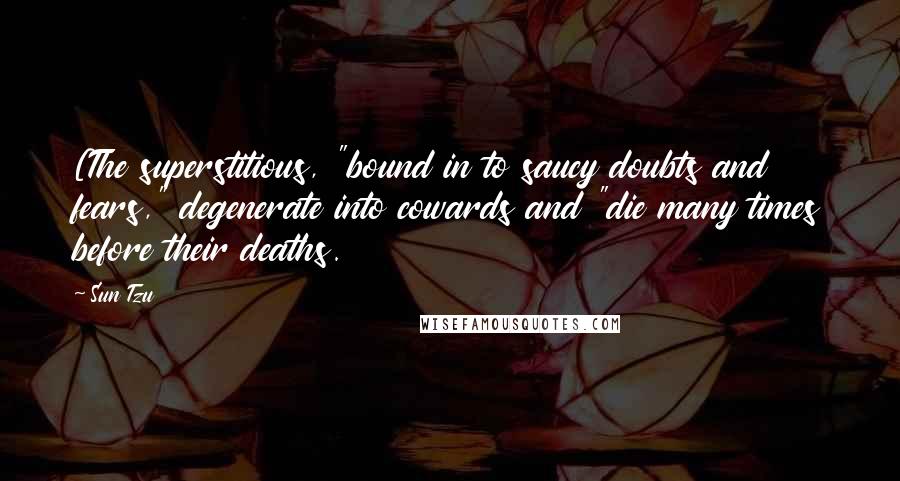 Sun Tzu Quotes: [The superstitious, "bound in to saucy doubts and fears," degenerate into cowards and "die many times before their deaths.