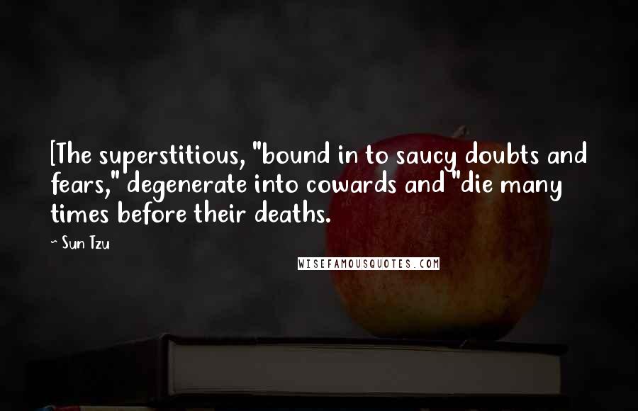 Sun Tzu Quotes: [The superstitious, "bound in to saucy doubts and fears," degenerate into cowards and "die many times before their deaths.