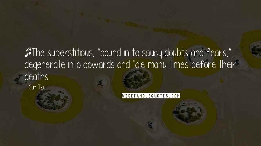 Sun Tzu Quotes: [The superstitious, "bound in to saucy doubts and fears," degenerate into cowards and "die many times before their deaths.