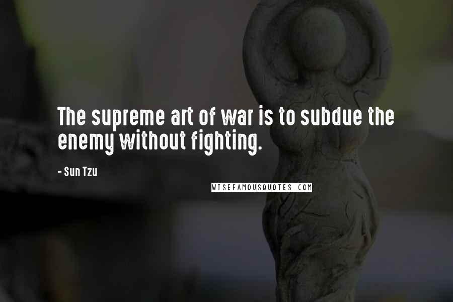 Sun Tzu Quotes: The supreme art of war is to subdue the enemy without fighting.