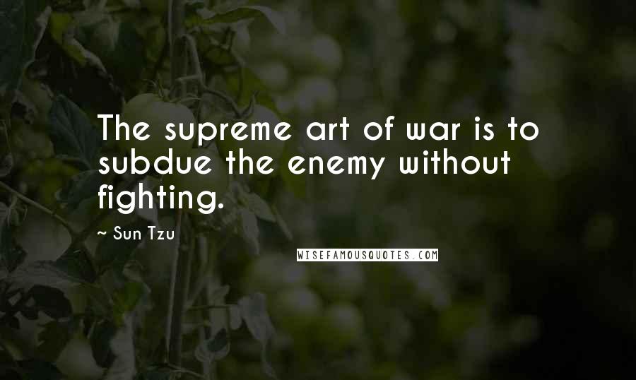 Sun Tzu Quotes: The supreme art of war is to subdue the enemy without fighting.