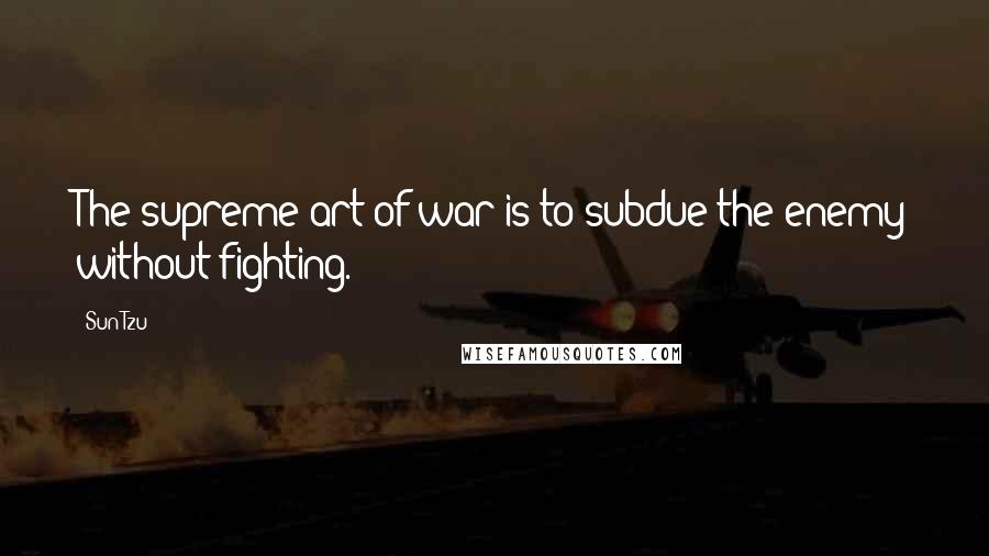 Sun Tzu Quotes: The supreme art of war is to subdue the enemy without fighting.