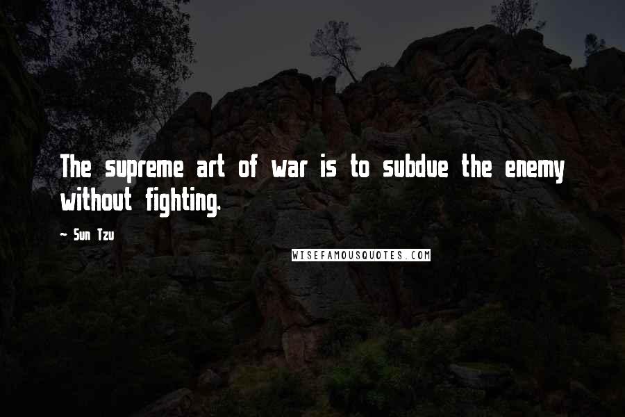 Sun Tzu Quotes: The supreme art of war is to subdue the enemy without fighting.