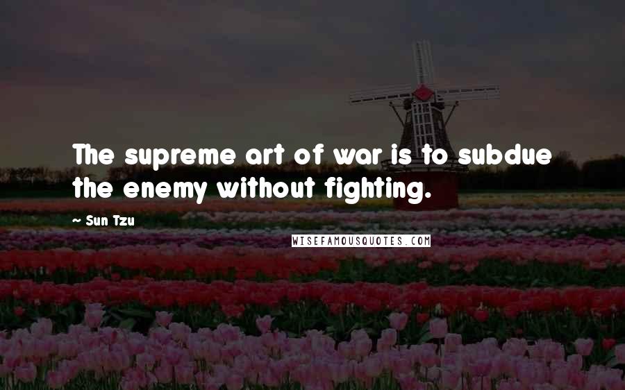 Sun Tzu Quotes: The supreme art of war is to subdue the enemy without fighting.