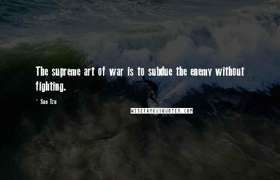 Sun Tzu Quotes: The supreme art of war is to subdue the enemy without fighting.