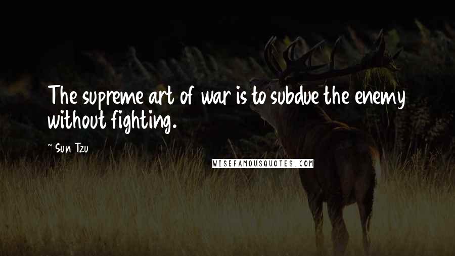 Sun Tzu Quotes: The supreme art of war is to subdue the enemy without fighting.