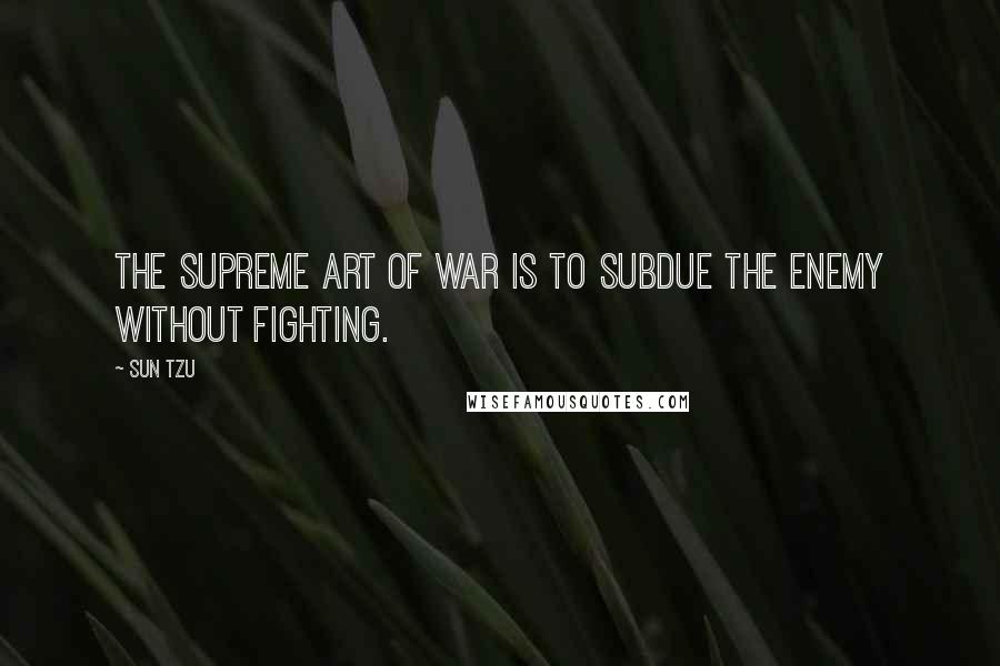 Sun Tzu Quotes: The supreme art of war is to subdue the enemy without fighting.