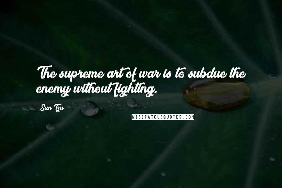 Sun Tzu Quotes: The supreme art of war is to subdue the enemy without fighting.