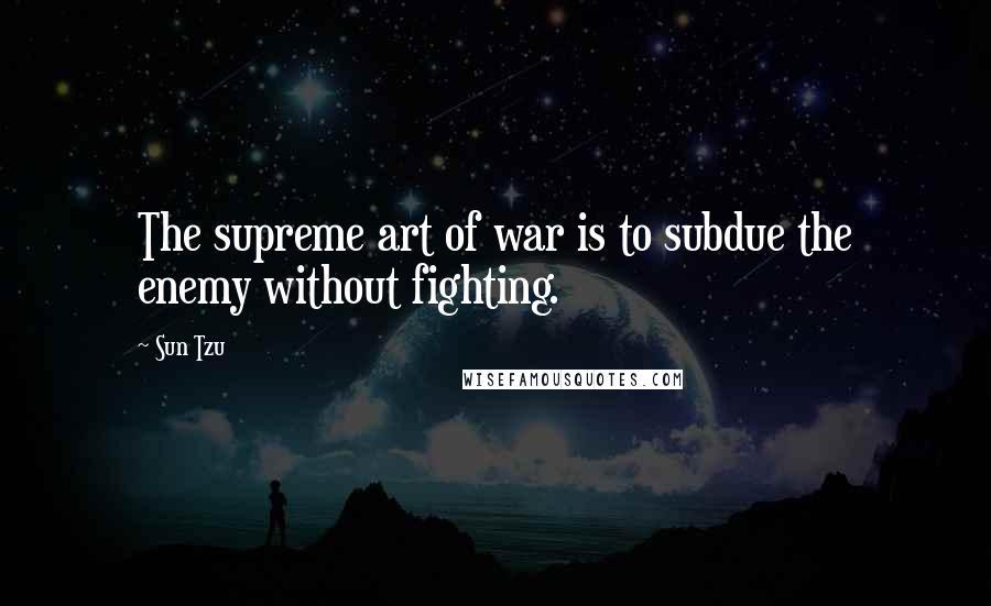 Sun Tzu Quotes: The supreme art of war is to subdue the enemy without fighting.