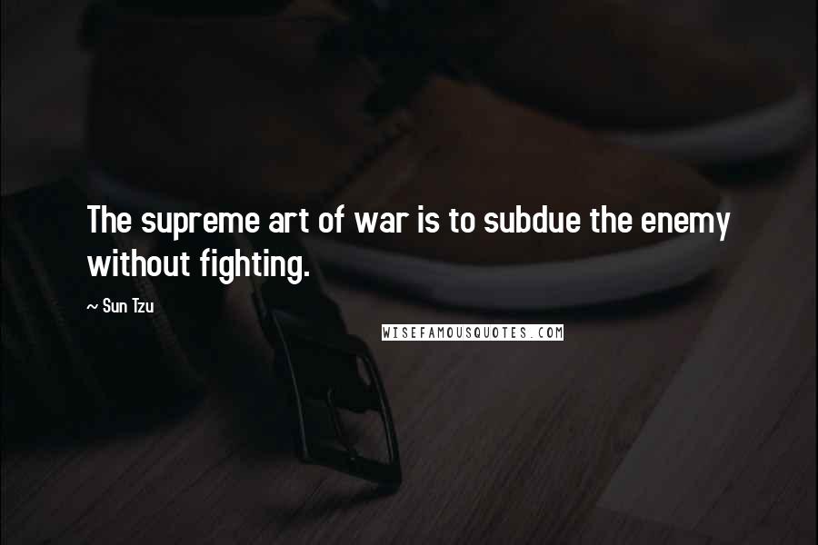 Sun Tzu Quotes: The supreme art of war is to subdue the enemy without fighting.