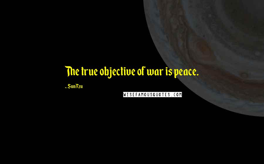 Sun Tzu Quotes: The true objective of war is peace.