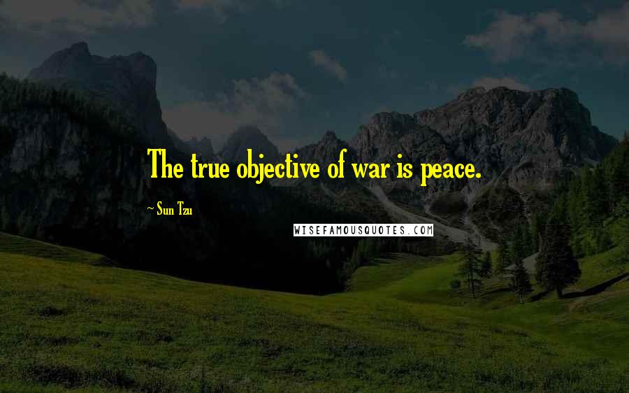 Sun Tzu Quotes: The true objective of war is peace.