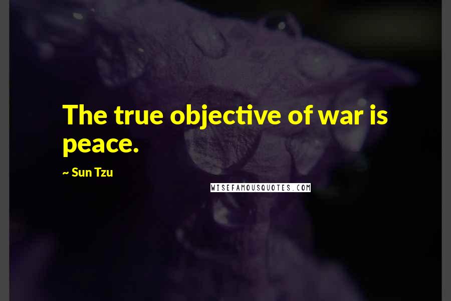 Sun Tzu Quotes: The true objective of war is peace.