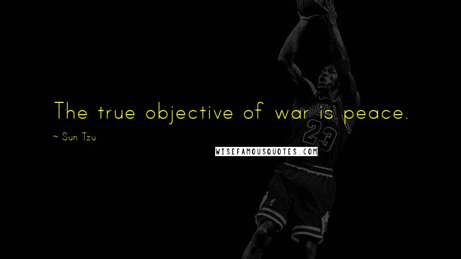 Sun Tzu Quotes: The true objective of war is peace.